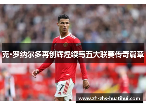 克·罗纳尔多再创辉煌续写五大联赛传奇篇章